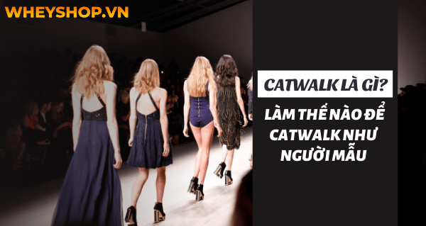 Catwalk là gì? Làm thế nào để catwalk như người mẫu - WheyShop.vn