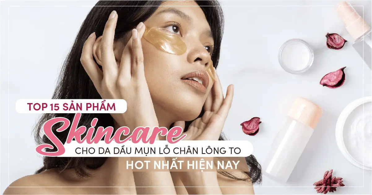 top-15-san-pham-skincare-cho-da-dau-mun-lo-chan-long-to-hot-nhat-hien-nay-03-min