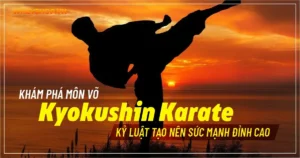 Khám phá môn võ Kyokushin Karate: Kỷ luật tạo nên sức mạnh đỉnh cao